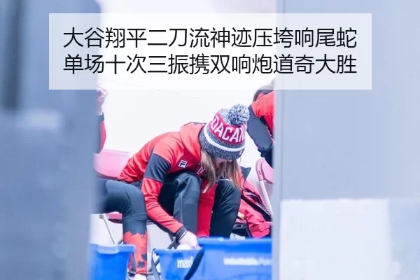 大谷翔平二刀流神迹压垮响尾蛇 单场十次三振携双响炮道奇大胜
