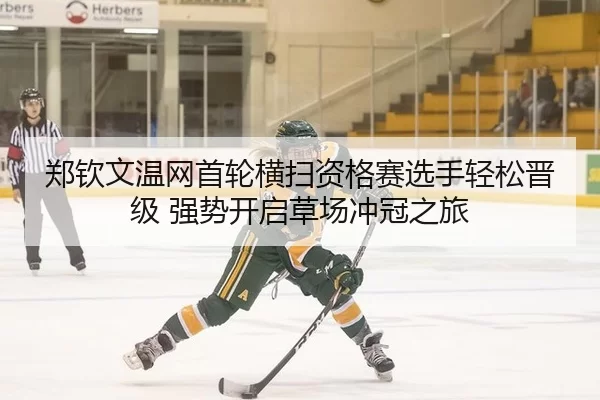 郑钦文温网首轮横扫资格赛选手轻松晋级 强势开启草场冲冠之旅